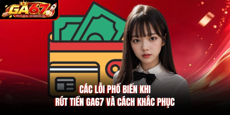 Các lỗi phổ biến khi rút tiền GA67 và cách khắc phục Các lỗi phổ biến khi rút tiền GA67 và cách khắc phục