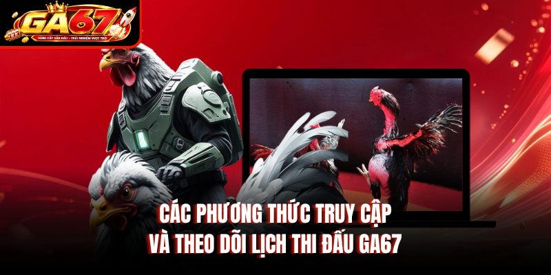 Các phương thức truy cập và theo dõi lịch thi đấu GA67 Các phương thức truy cập và theo dõi lịch thi đấu GA67