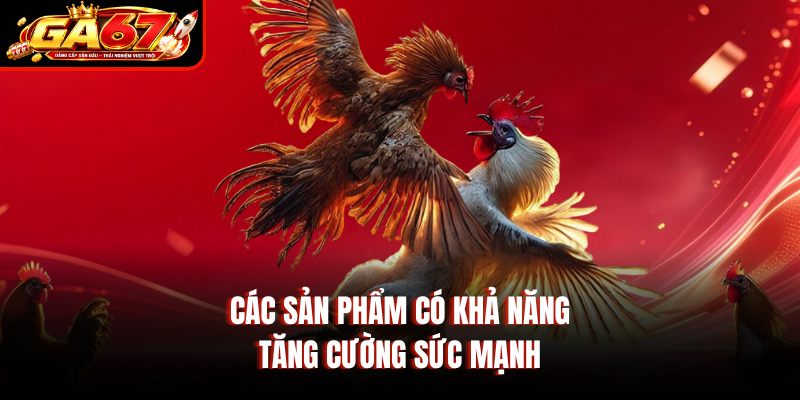 Các sản phẩm có khả năng tăng cường sức mạnh Các sản phẩm có khả năng tăng cường sức mạnh