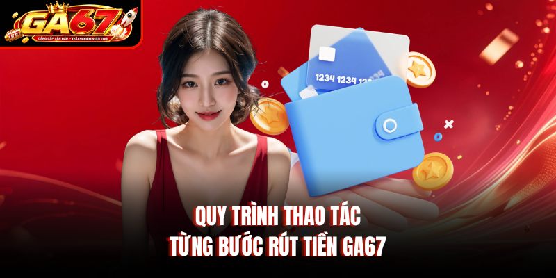 Quy trình thao tác từng bước rút tiền GA67 Quy trình thao tác từng bước rút tiền GA67
