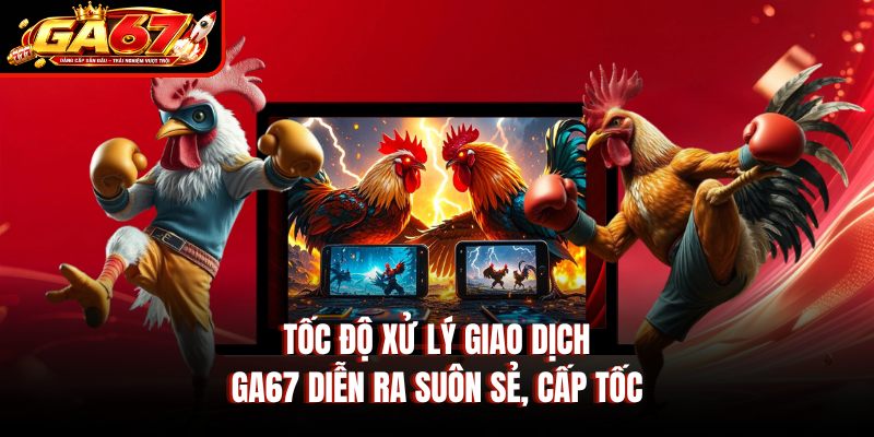 Tốc độ xử lý giao dịch GA67 diễn ra suôn sẻ, cấp tốc Tốc độ xử lý giao dịch GA67 diễn ra suôn sẻ, cấp tốc